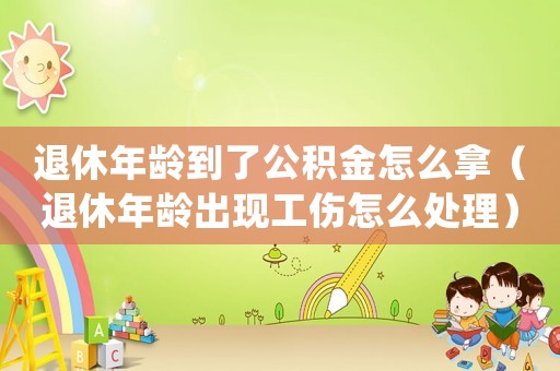 退休年齡到了公積金怎么拿（退休年齡出現工傷怎么處理）
