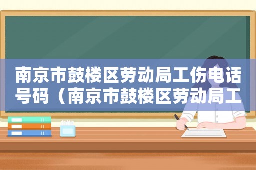 南京市鼓樓區勞動局工傷電話號碼（南京市鼓樓區勞動局工傷電話）