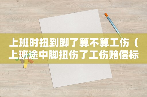 上班時(shí)扭到腳了算不算工傷（上班途中腳扭傷了工傷賠償標(biāo)準(zhǔn)）
