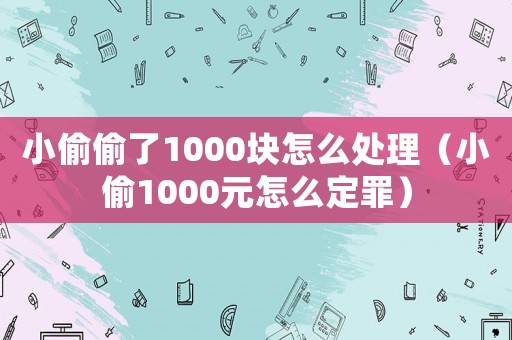 小偷偷了1000塊怎么處理（小偷1000元怎么定罪）
