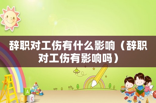 辭職對工傷有什么影響（辭職對工傷有影響嗎）