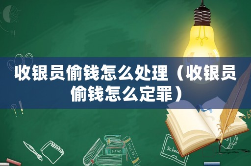 收銀員偷錢怎么處理（收銀員偷錢怎么定罪）