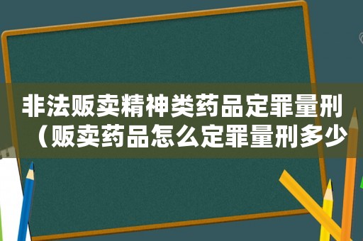 非法販賣精神類藥品定罪量刑（販賣藥品怎么定罪量刑多少）