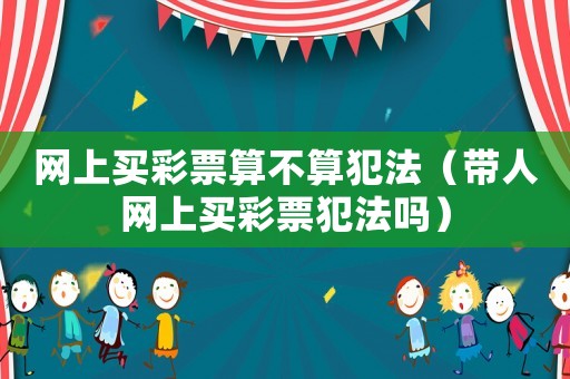 網上買彩票算不算犯法（帶人網上買彩票犯法嗎）