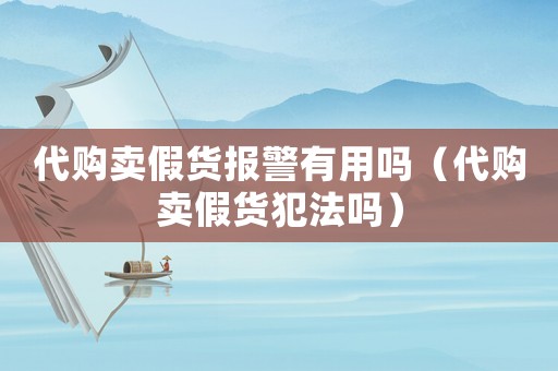 代購賣假貨報警有用嗎（代購賣假貨犯法嗎）