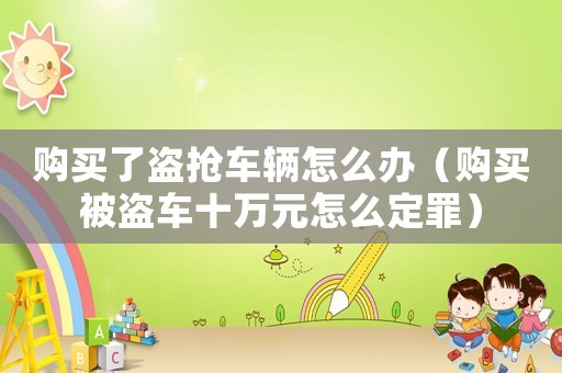 購買了盜搶車輛怎么辦（購買被盜車十萬元怎么定罪）