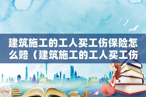 建筑施工的工人買工傷保險怎么賠（建筑施工的工人買工傷保險）