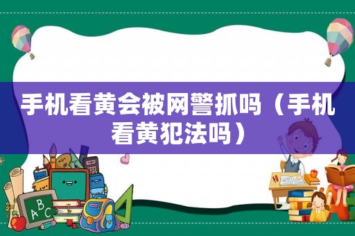 手機看黃會被網警抓嗎（手機看黃犯法嗎）