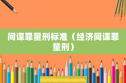 間諜罪量刑標準（經濟間諜罪量刑）