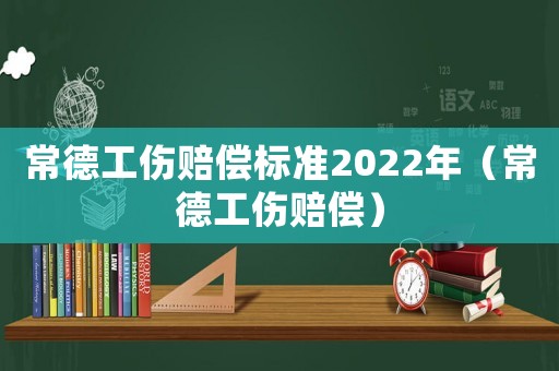 常德工傷賠償標(biāo)準(zhǔn)2022年（常德工傷賠償）