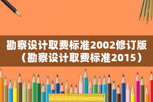 勘察設計取費標準2002修訂版（勘察設計取費標準2015）