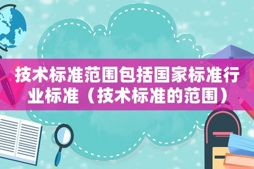 技術標準范圍包括國家標準行業標準（技術標準的范圍）