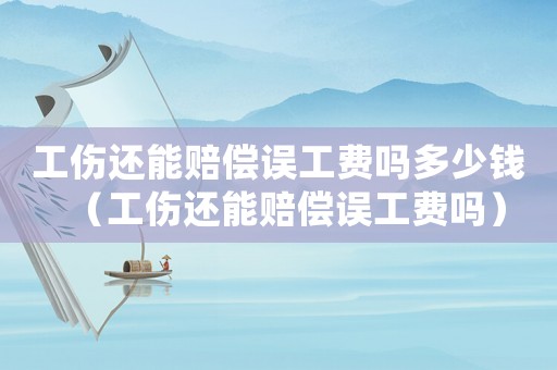 工傷還能賠償誤工費(fèi)嗎多少錢（工傷還能賠償誤工費(fèi)嗎）