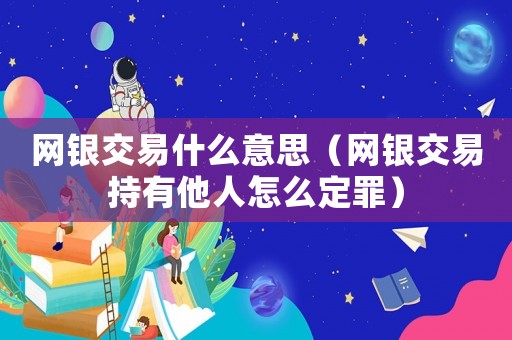 網銀交易什么意思（網銀交易持有他人怎么定罪）