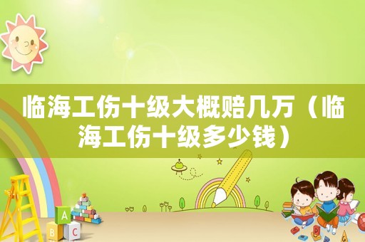 臨海工傷十級大概賠幾萬（臨海工傷十級多少錢）