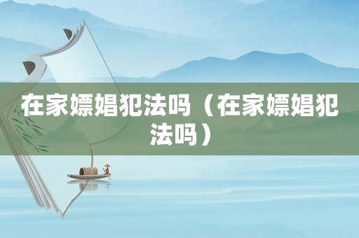 在家嫖娼犯法嗎（在家嫖娼犯法嗎）