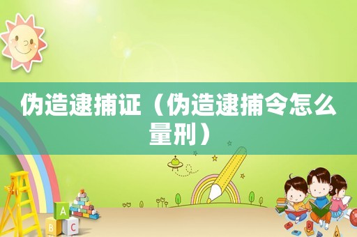 偽造逮捕證（偽造逮捕令怎么量刑）