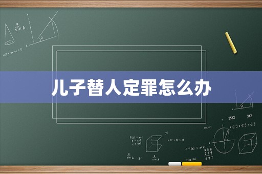 兒子替人定罪怎么辦