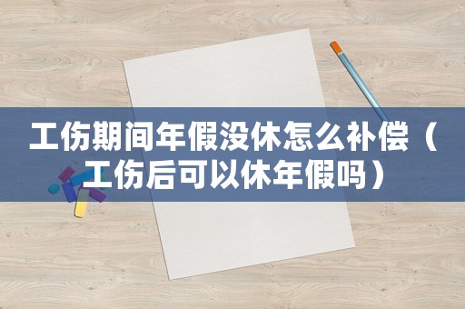 工傷期間年假沒休怎么補償（工傷后可以休年假嗎）