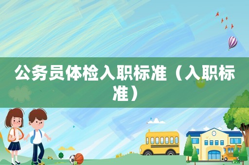 公務(wù)員體檢入職標(biāo)準(zhǔn)（入職標(biāo)準(zhǔn)）