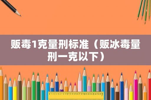 販毒1克量刑標準（販冰毒量刑一克以下）