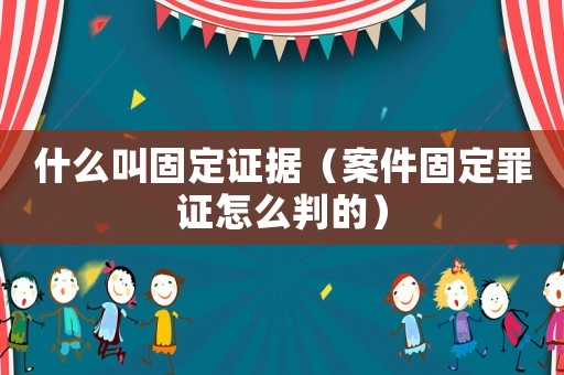 什么叫固定證據(jù)（案件固定罪證怎么判的）