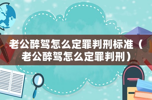 老公醉駕怎么定罪判刑標(biāo)準(zhǔn)（老公醉駕怎么定罪判刑）