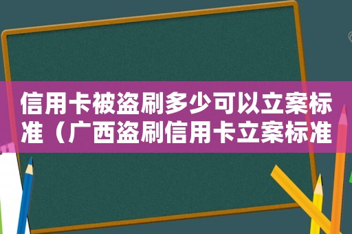 信用卡被盜刷多少可以立案標準（廣西盜刷信用卡立案標準）
