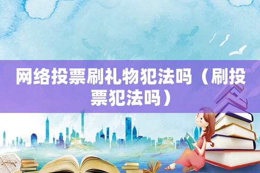 網絡投票刷禮物犯法嗎（刷投票犯法嗎）