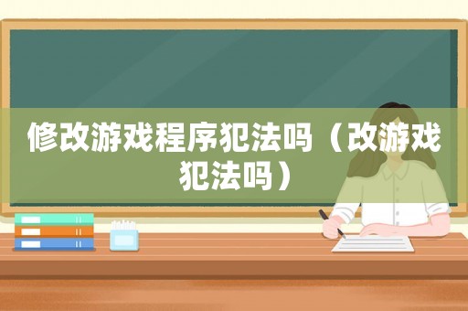 修改游戲程序犯法嗎（改游戲犯法嗎）