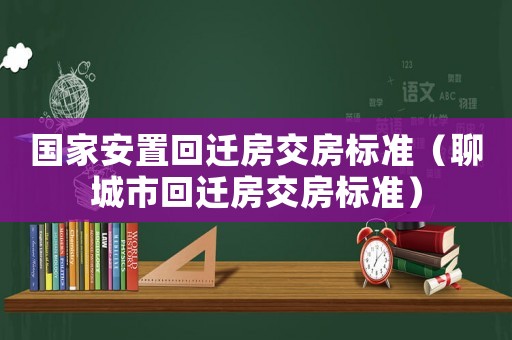 國家安置回遷房交房標準（聊城市回遷房交房標準）