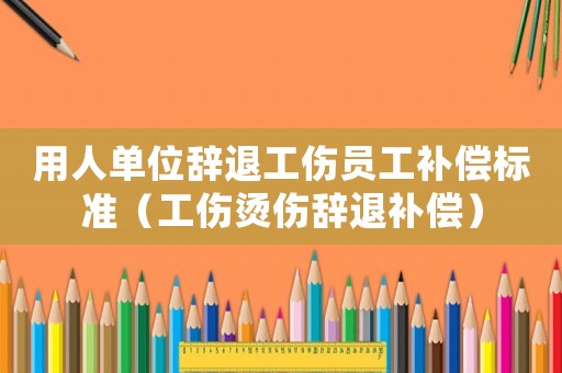 用人單位辭退工傷員工補(bǔ)償標(biāo)準(zhǔn)（工傷燙傷辭退補(bǔ)償）