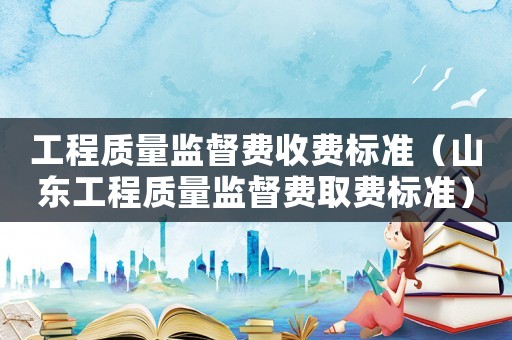 工程質量監(jiān)督費收費標準（山東工程質量監(jiān)督費取費標準）