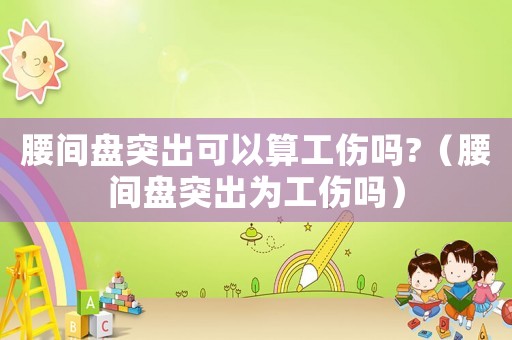 腰間盤突出可以算工傷嗎?（腰間盤突出為工傷嗎）