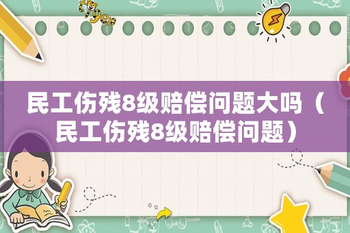 民工傷殘8級賠償問題大嗎（民工傷殘8級賠償問題）