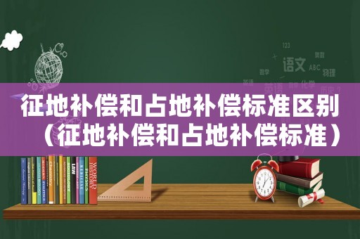征地補(bǔ)償和占地補(bǔ)償標(biāo)準(zhǔn)區(qū)別（征地補(bǔ)償和占地補(bǔ)償標(biāo)準(zhǔn)）