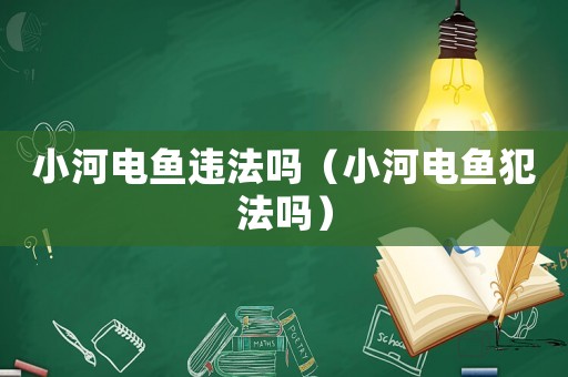 小河電魚違法嗎（小河電魚犯法嗎）