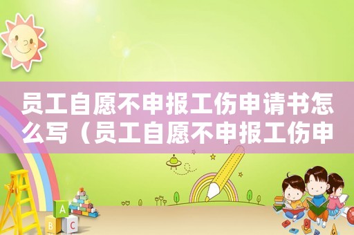 員工自愿不申報工傷申請書怎么寫（員工自愿不申報工傷申請書）