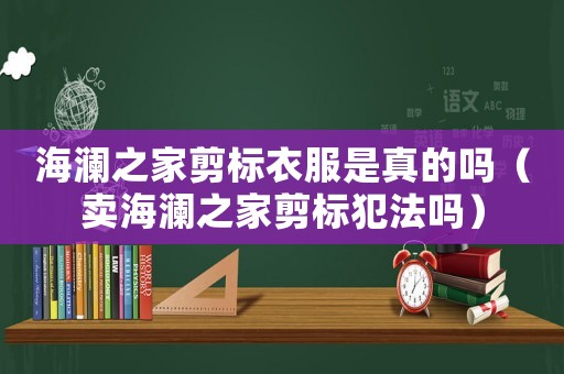 海瀾之家剪標衣服是真的嗎（賣海瀾之家剪標犯法嗎）