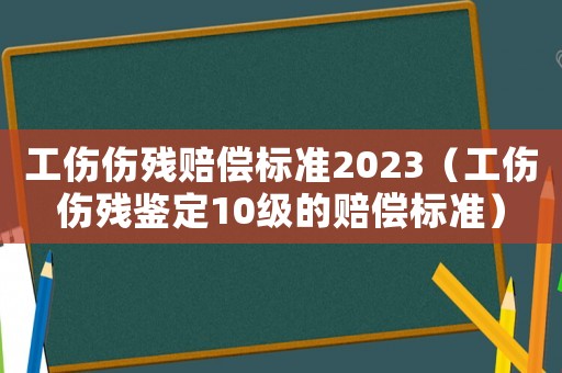 工傷傷殘賠償標準2023（工傷傷殘鑒定10級的賠償標準）