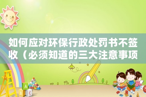 如何應對環保行政處罰書不簽收（必須知道的三大注意事項）