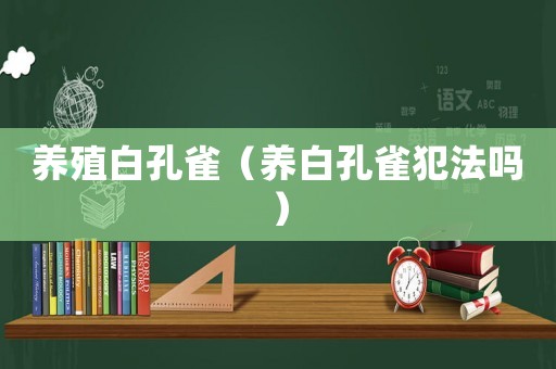 養殖白孔雀（養白孔雀犯法嗎）