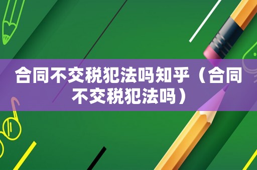 合同不交稅犯法嗎知乎（合同不交稅犯法嗎）