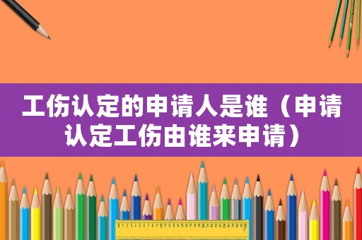 工傷認定的申請人是誰（申請認定工傷由誰來申請）