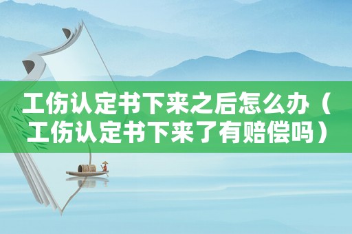 工傷認定書下來之后怎么辦（工傷認定書下來了有賠償嗎）