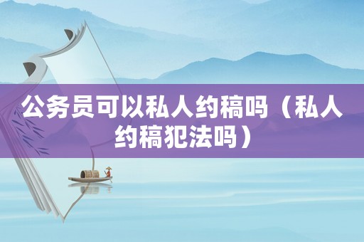 公務員可以私人約稿嗎（私人約稿犯法嗎）