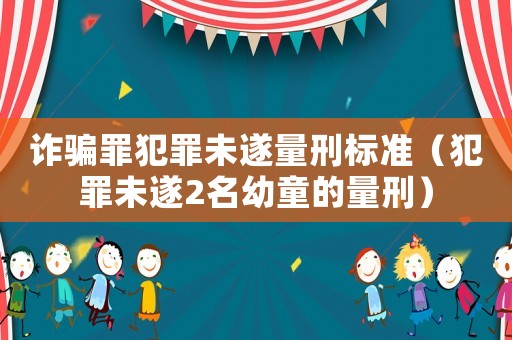 詐騙罪犯罪未遂量刑標準（犯罪未遂2名幼童的量刑）