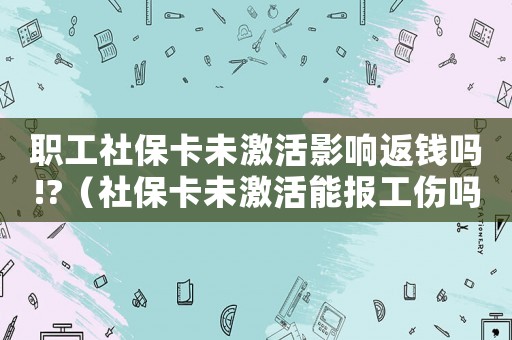 職工社保卡未激活影響返錢(qián)嗎!?（社保卡未激活能報(bào)工傷嗎）