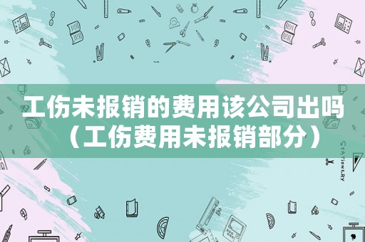 工傷未報銷的費用該公司出嗎（工傷費用未報銷部分）