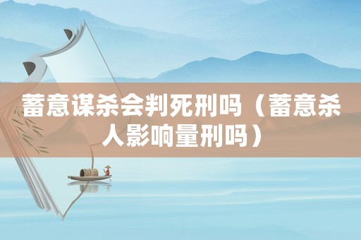 蓄意謀殺會判死刑嗎（蓄意殺人影響量刑嗎）